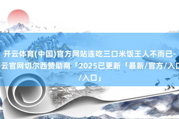 开云体育(中国)官方网站连吃三口米饭王人不而已-开云官网切尔西赞助商「2025已更新「最新/官方/入口」