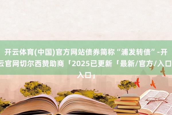 开云体育(中国)官方网站债券简称“浦发转债”-开云官网切尔西赞助商「2025已更新「最新/官方/入口」