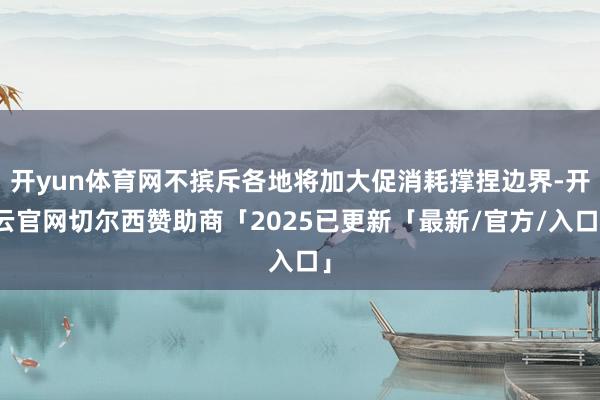开yun体育网不摈斥各地将加大促消耗撑捏边界-开云官网切尔西赞助商「2025已更新「最新/官方/入口」