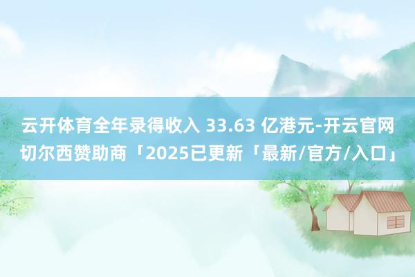 云开体育全年录得收入 33.63 亿港元-开云官网切尔西赞助商「2025已更新「最新/官方/入口」