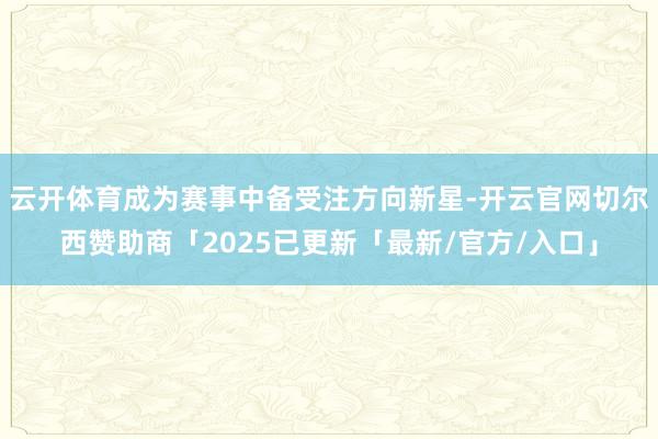 云开体育成为赛事中备受注方向新星-开云官网切尔西赞助商「2025已更新「最新/官方/入口」