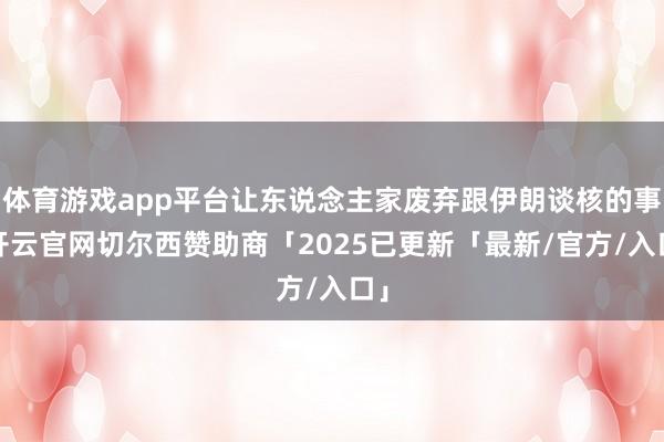 体育游戏app平台让东说念主家废弃跟伊朗谈核的事-开云官网切尔西赞助商「2025已更新「最新/官方/入口」
