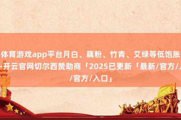 体育游戏app平台月白、藕粉、竹青、艾绿等低饱胀色系-开云官网切尔西赞助商「2025已更新「最新/官方/入口」