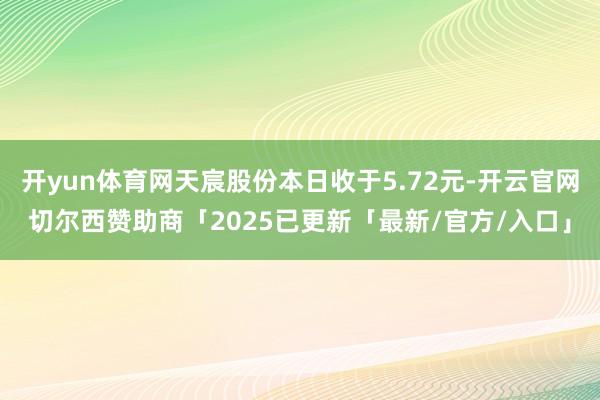 开yun体育网天宸股份本日收于5.72元-开云官网切尔西赞助商「2025已更新「最新/官方/入口」