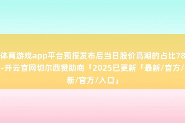 体育游戏app平台预报发布后当日股价高潮的占比78.30%-开云官网切尔西赞助商「2025已更新「最新/官方/入口」