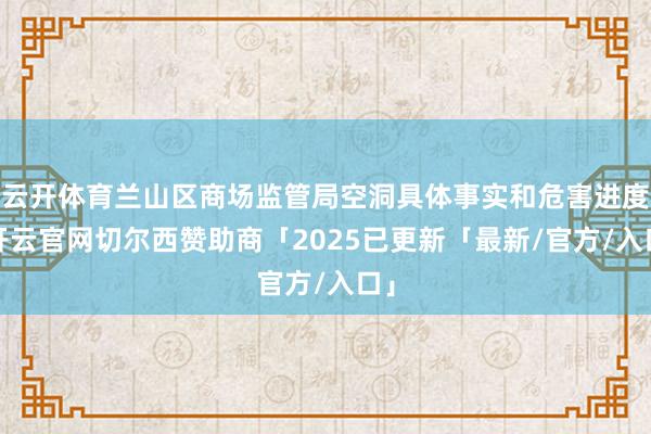 云开体育兰山区商场监管局空洞具体事实和危害进度-开云官网切尔西赞助商「2025已更新「最新/官方/入口」