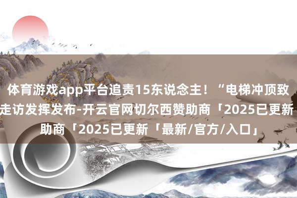 体育游戏app平台追责15东说念主！“电梯冲顶致业主身一火” 事故走访发挥发布-开云官网切尔西赞助商「2025已更新「最新/官方/入口」