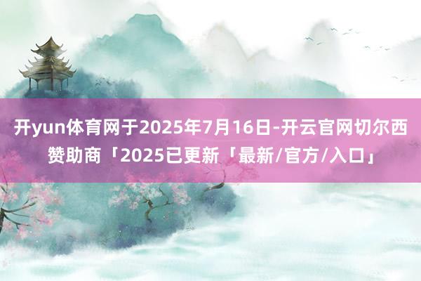 开yun体育网于2025年7月16日-开云官网切尔西赞助商「2025已更新「最新/官方/入口」