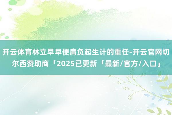 开云体育林立早早便肩负起生计的重任-开云官网切尔西赞助商「2025已更新「最新/官方/入口」