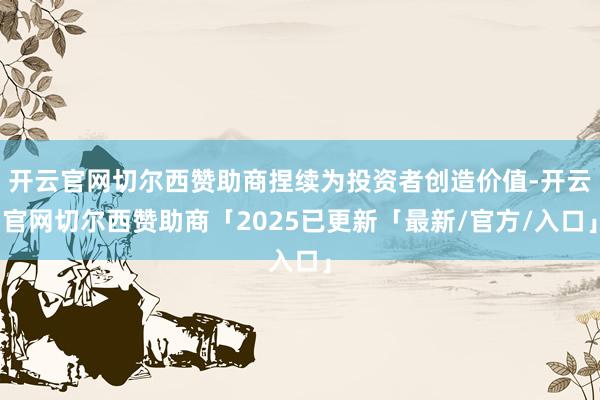 开云官网切尔西赞助商捏续为投资者创造价值-开云官网切尔西赞助商「2025已更新「最新/官方/入口」