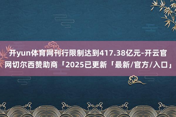 开yun体育网刊行限制达到417.38亿元-开云官网切尔西赞助商「2025已更新「最新/官方/入口」