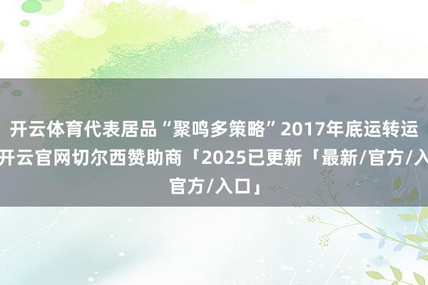 开云体育代表居品“聚鸣多策略”2017年底运转运作-开云官网切尔西赞助商「2025已更新「最新/官方/入口」
