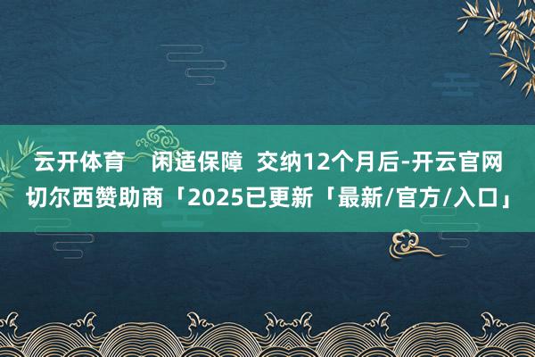 云开体育    闲适保障  交纳12个月后-开云官网切尔西赞助商「2025已更新「最新/官方/入口」