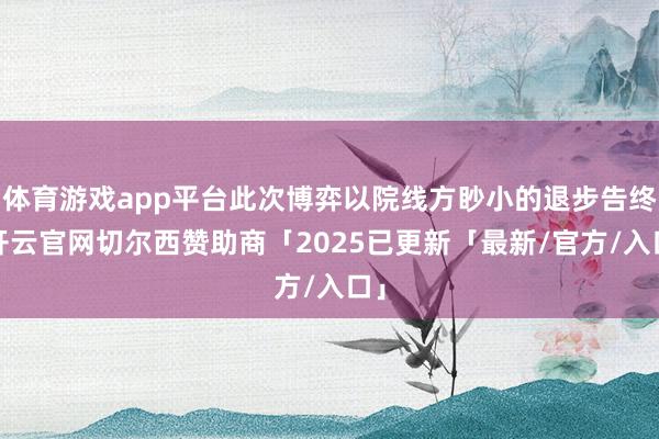 体育游戏app平台此次博弈以院线方眇小的退步告终-开云官网切尔西赞助商「2025已更新「最新/官方/入口」