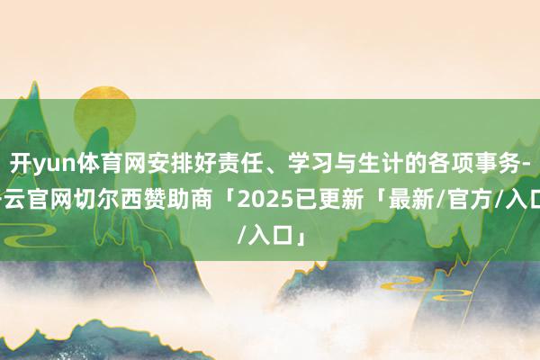开yun体育网安排好责任、学习与生计的各项事务-开云官网切尔西赞助商「2025已更新「最新/官方/入口」