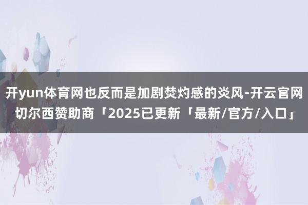 开yun体育网也反而是加剧焚灼感的炎风-开云官网切尔西赞助商「2025已更新「最新/官方/入口」