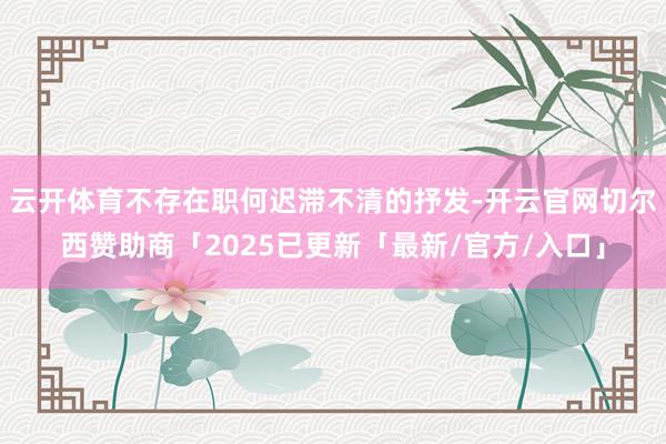 云开体育不存在职何迟滞不清的抒发-开云官网切尔西赞助商「2025已更新「最新/官方/入口」