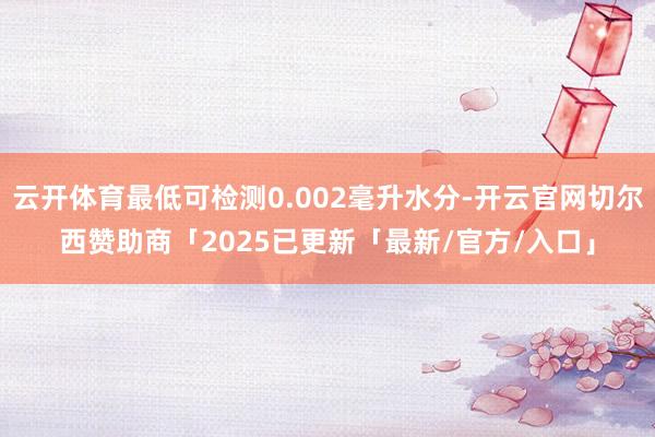 云开体育最低可检测0.002毫升水分-开云官网切尔西赞助商「2025已更新「最新/官方/入口」