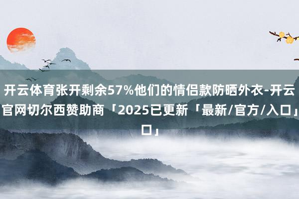 开云体育张开剩余57%他们的情侣款防晒外衣-开云官网切尔西赞助商「2025已更新「最新/官方/入口」