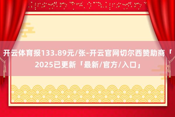 开云体育报133.89元/张-开云官网切尔西赞助商「2025已更新「最新/官方/入口」