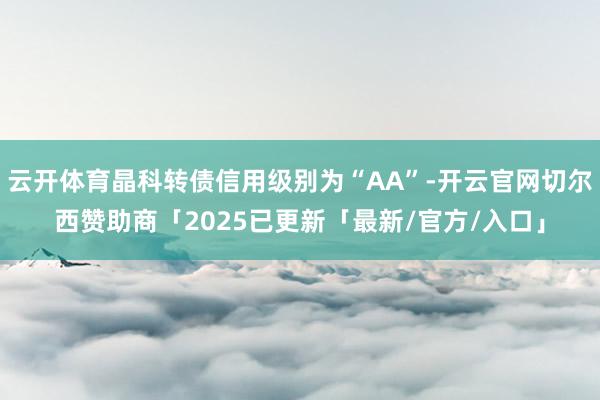 云开体育晶科转债信用级别为“AA”-开云官网切尔西赞助商「2025已更新「最新/官方/入口」