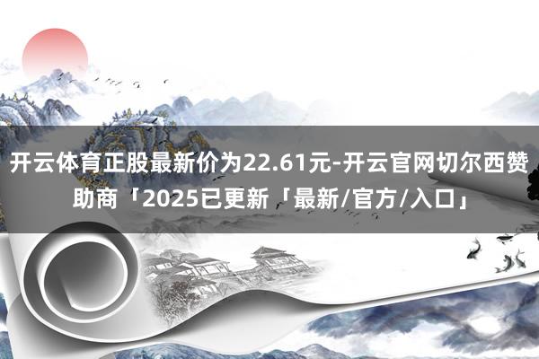 开云体育正股最新价为22.61元-开云官网切尔西赞助商「2025已更新「最新/官方/入口」