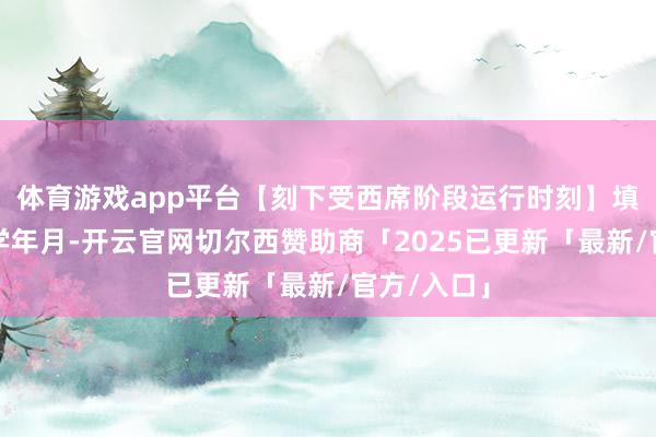 体育游戏app平台【刻下受西席阶段运行时刻】填写大学入学年月-开云官网切尔西赞助商「2025已更新「最新/官方/入口」