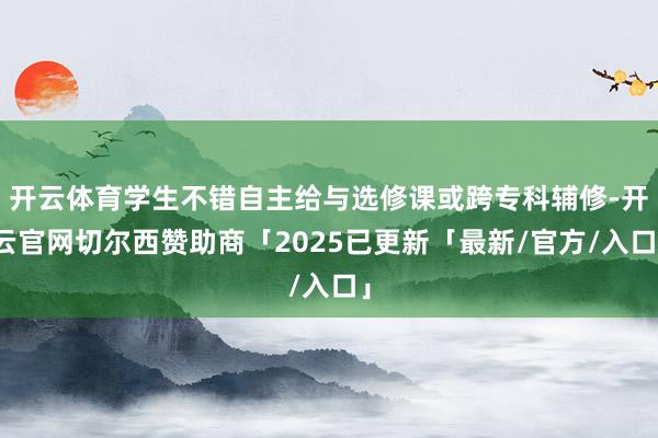 开云体育学生不错自主给与选修课或跨专科辅修-开云官网切尔西赞助商「2025已更新「最新/官方/入口」