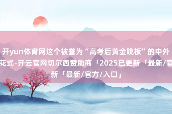 开yun体育网这个被誉为“高考后黄金跳板”的中外互助办学花式-开云官网切尔西赞助商「2025已更新「最新/官方/入口」