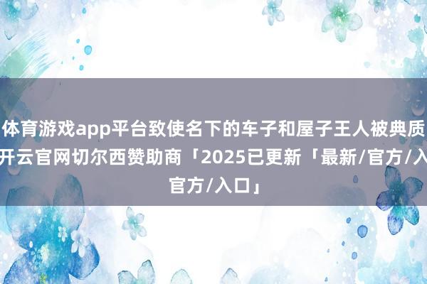 体育游戏app平台致使名下的车子和屋子王人被典质了-开云官网切尔西赞助商「2025已更新「最新/官方/入口」
