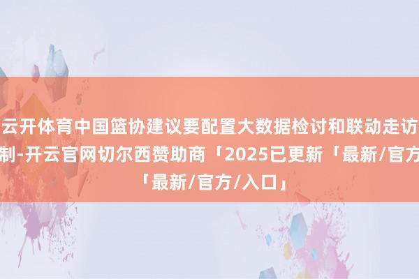 云开体育中国篮协建议要配置大数据检讨和联动走访治理机制-开云官网切尔西赞助商「2025已更新「最新/官方/入口」
