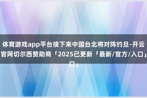 体育游戏app平台接下来中国台北将对阵约旦-开云官网切尔西赞助商「2025已更新「最新/官方/入口」