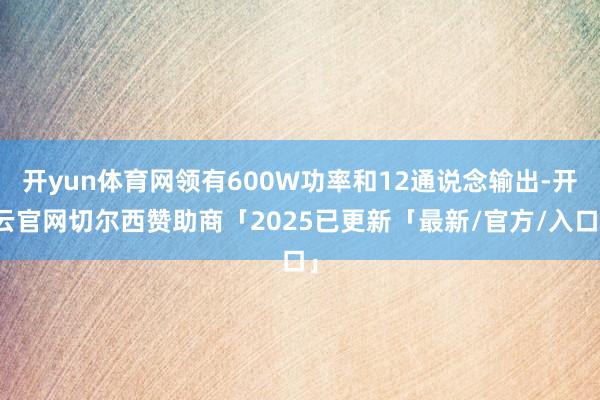 开yun体育网领有600W功率和12通说念输出-开云官网切尔西赞助商「2025已更新「最新/官方/入口」
