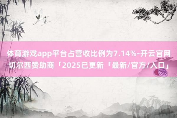 体育游戏app平台占营收比例为7.14%-开云官网切尔西赞助商「2025已更新「最新/官方/入口」