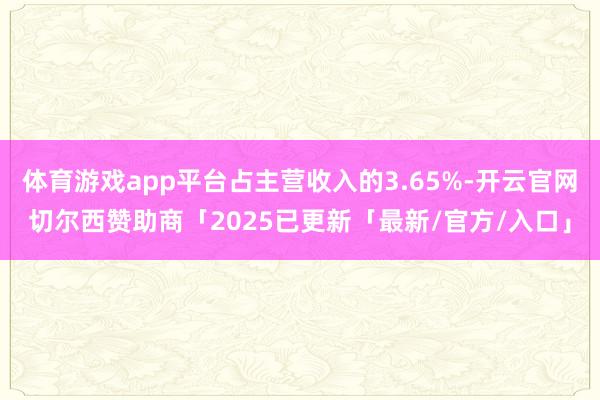 体育游戏app平台占主营收入的3.65%-开云官网切尔西赞助商「2025已更新「最新/官方/入口」