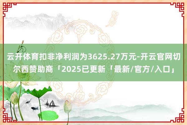 云开体育扣非净利润为3625.27万元-开云官网切尔西赞助商「2025已更新「最新/官方/入口」