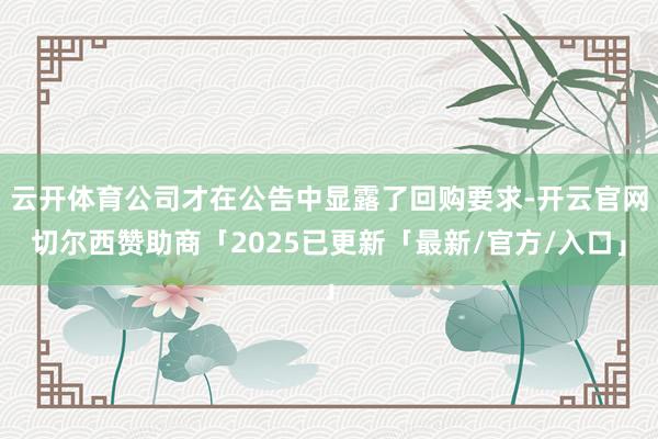 云开体育公司才在公告中显露了回购要求-开云官网切尔西赞助商「2025已更新「最新/官方/入口」
