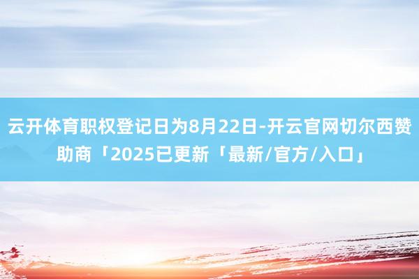 云开体育职权登记日为8月22日-开云官网切尔西赞助商「2025已更新「最新/官方/入口」
