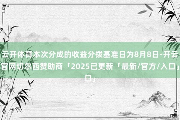云开体育本次分成的收益分拨基准日为8月8日-开云官网切尔西赞助商「2025已更新「最新/官方/入口」