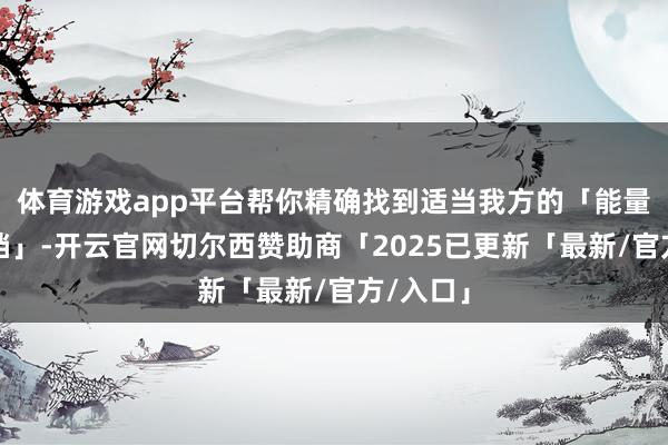体育游戏app平台帮你精确找到适当我方的「能量补给搭档」-开云官网切尔西赞助商「2025已更新「最新/官方/入口」