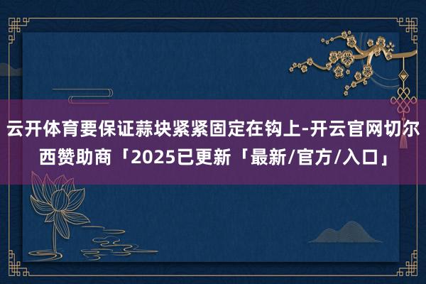 云开体育要保证蒜块紧紧固定在钩上-开云官网切尔西赞助商「2025已更新「最新/官方/入口」