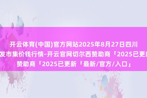 开云体育(中国)官方网站2025年8月27日四川成王人农产物中心批发市集价钱行情-开云官网切尔西赞助商「2025已更新「最新/官方/入口」