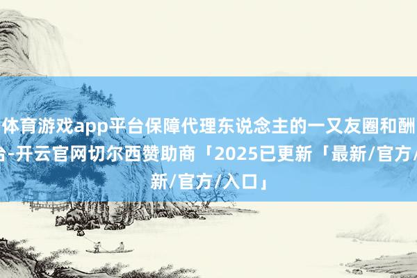 体育游戏app平台保障代理东说念主的一又友圈和酬酢平台-开云官网切尔西赞助商「2025已更新「最新/官方/入口」