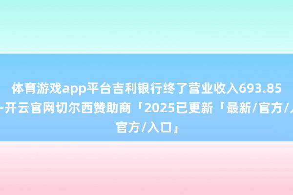体育游戏app平台吉利银行终了营业收入693.85亿元-开云官网切尔西赞助商「2025已更新「最新/官方/入口」