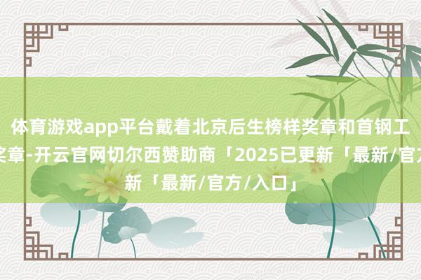 体育游戏app平台戴着北京后生榜样奖章和首钢工作法式奖章-开云官网切尔西赞助商「2025已更新「最新/官方/入口」