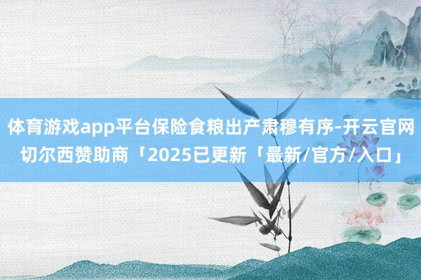 体育游戏app平台保险食粮出产肃穆有序-开云官网切尔西赞助商「2025已更新「最新/官方/入口」