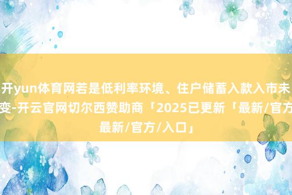 开yun体育网若是低利率环境、住户储蓄入款入市未发生改变-开云官网切尔西赞助商「2025已更新「最新/官方/入口」