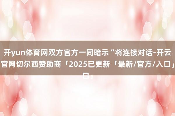 开yun体育网双方官方一同暗示“将连接对话-开云官网切尔西赞助商「2025已更新「最新/官方/入口」