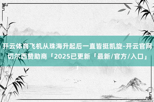 开云体育飞机从珠海升起后一直皆挺凯旋-开云官网切尔西赞助商「2025已更新「最新/官方/入口」