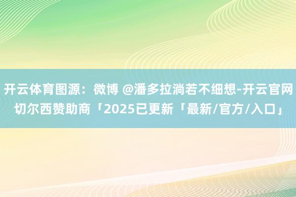 开云体育图源：微博 @潘多拉淌若不细想-开云官网切尔西赞助商「2025已更新「最新/官方/入口」